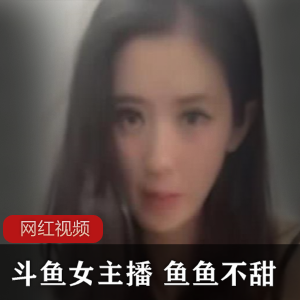 限时特惠斗鱼现役女主播鱼鱼不甜作品三部，精彩不容错过！