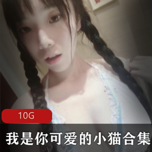 10G超清视频！小猫精选社保姬身材颜值巨R，作品质量竿娆资源丰富