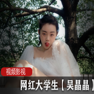 网红大学生吴晶晶作品合集：精彩视频多多