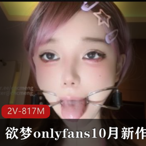 OnlyFans欲梦10月新片口水Play双V817M火辣